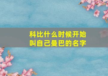 科比什么时候开始叫自己曼巴的名字