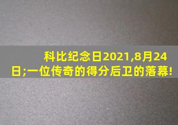 科比纪念日2021,8月24日;一位传奇的得分后卫的落幕!