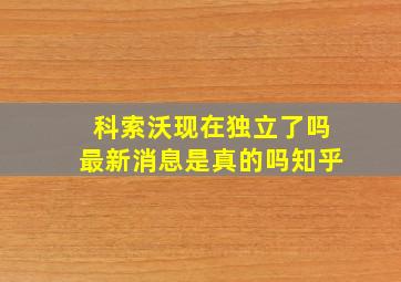 科索沃现在独立了吗最新消息是真的吗知乎