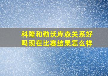 科隆和勒沃库森关系好吗现在比赛结果怎么样