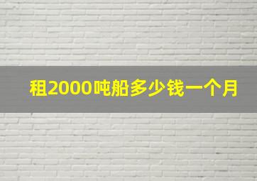 租2000吨船多少钱一个月