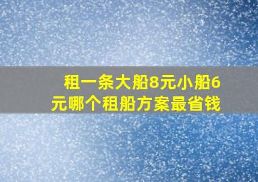 租一条大船8元小船6元哪个租船方案最省钱