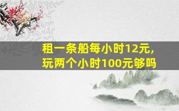 租一条船每小时12元,玩两个小时100元够吗