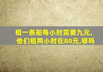 租一条船每小时需要九元,他们租两小时在80元,够吗