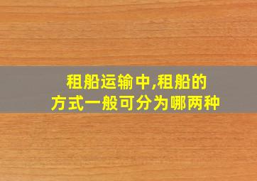 租船运输中,租船的方式一般可分为哪两种