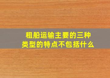 租船运输主要的三种类型的特点不包括什么