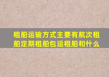 租船运输方式主要有航次租船定期租船包运租船和什么