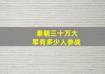 秦朝三十万大军有多少人参战