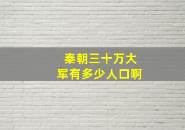 秦朝三十万大军有多少人口啊