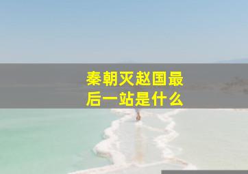 秦朝灭赵国最后一站是什么