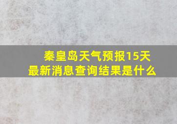 秦皇岛天气预报15天最新消息查询结果是什么