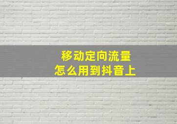 移动定向流量怎么用到抖音上