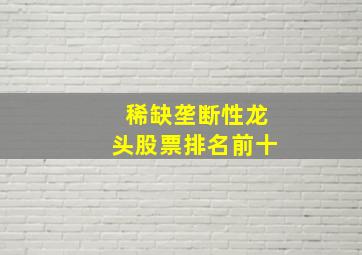 稀缺垄断性龙头股票排名前十