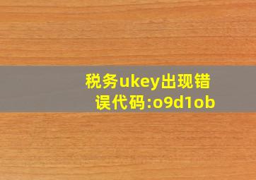 税务ukey出现错误代码:o9d1ob