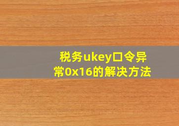 税务ukey口令异常0x16的解决方法