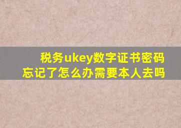 税务ukey数字证书密码忘记了怎么办需要本人去吗