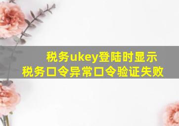 税务ukey登陆时显示税务口令异常口令验证失败