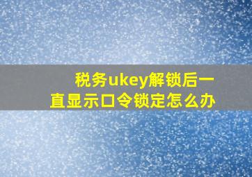 税务ukey解锁后一直显示口令锁定怎么办