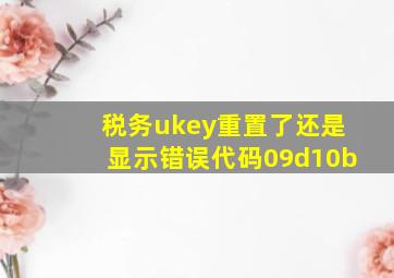 税务ukey重置了还是显示错误代码09d10b