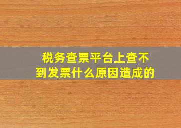 税务查票平台上查不到发票什么原因造成的