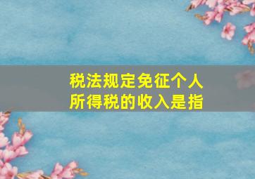 税法规定免征个人所得税的收入是指