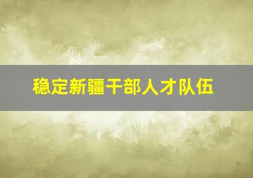 稳定新疆干部人才队伍