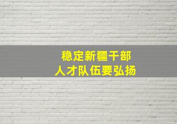 稳定新疆干部人才队伍要弘扬