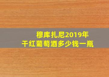 穆库扎尼2019年干红葡萄酒多少钱一瓶