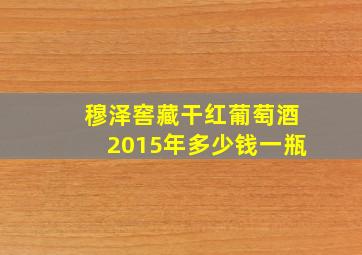 穆泽窖藏干红葡萄酒2015年多少钱一瓶