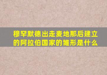 穆罕默德出走麦地那后建立的阿拉伯国家的雏形是什么