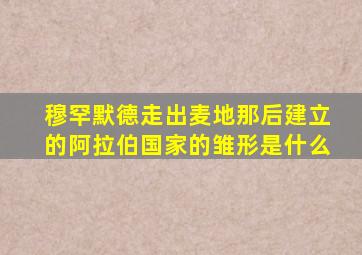 穆罕默德走出麦地那后建立的阿拉伯国家的雏形是什么