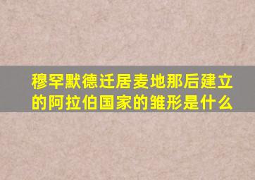 穆罕默德迁居麦地那后建立的阿拉伯国家的雏形是什么