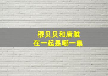 穆贝贝和唐雅在一起是哪一集