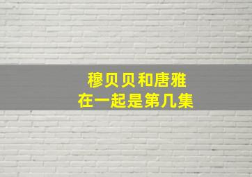 穆贝贝和唐雅在一起是第几集