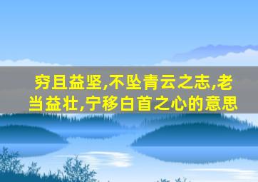 穷且益坚,不坠青云之志,老当益壮,宁移白首之心的意思