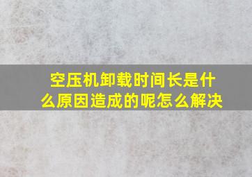 空压机卸载时间长是什么原因造成的呢怎么解决