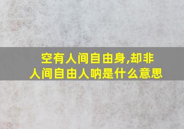 空有人间自由身,却非人间自由人呐是什么意思