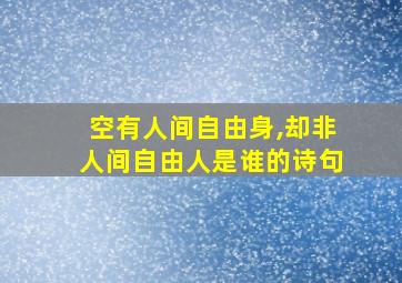 空有人间自由身,却非人间自由人是谁的诗句