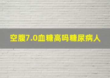 空腹7.0血糖高吗糖尿病人