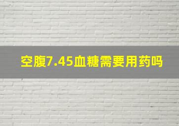 空腹7.45血糖需要用药吗