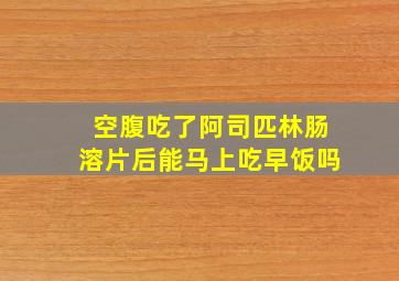 空腹吃了阿司匹林肠溶片后能马上吃早饭吗