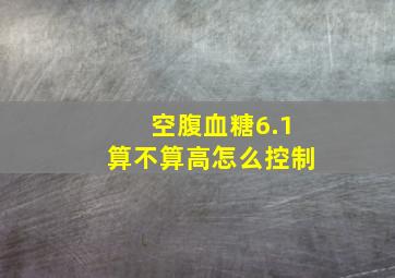 空腹血糖6.1算不算高怎么控制