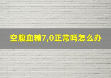 空腹血糖7,0正常吗怎么办