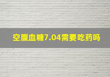 空腹血糖7.04需要吃药吗