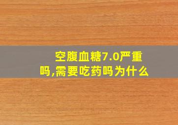 空腹血糖7.0严重吗,需要吃药吗为什么