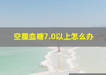 空腹血糖7.0以上怎么办