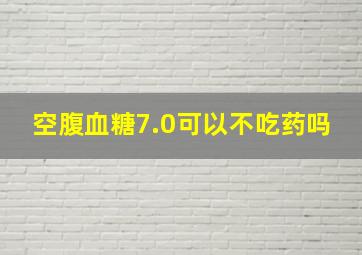 空腹血糖7.0可以不吃药吗