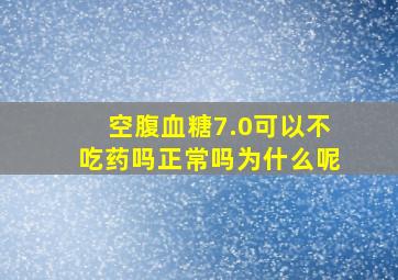 空腹血糖7.0可以不吃药吗正常吗为什么呢