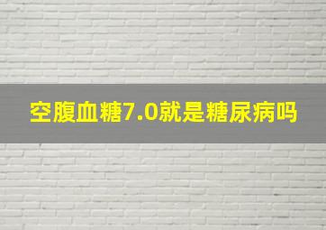 空腹血糖7.0就是糖尿病吗