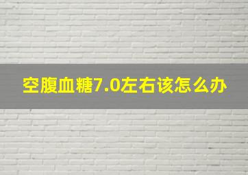 空腹血糖7.0左右该怎么办